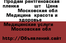 Продам рентгеновская пленка 3*4 100 шт › Цена ­ 1 000 - Московская обл. Медицина, красота и здоровье » Медицинские услуги   . Московская обл.